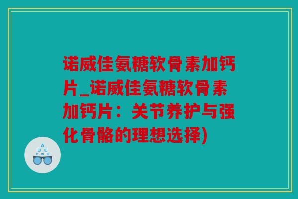 诺威佳氨糖软骨素加钙片_诺威佳氨糖软骨素加钙片：关节养护与强化骨骼的理想选择)