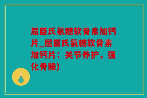 屈臣氏氨糖软骨素加钙片_屈臣氏氨糖软骨素加钙片：关节养护，强化骨骼)