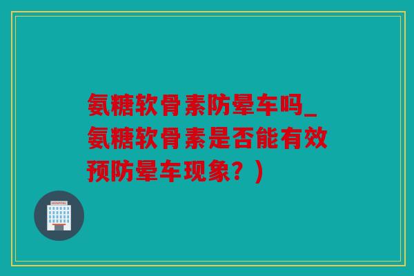 氨糖软骨素防晕车吗_氨糖软骨素是否能有效预防晕车现象？)