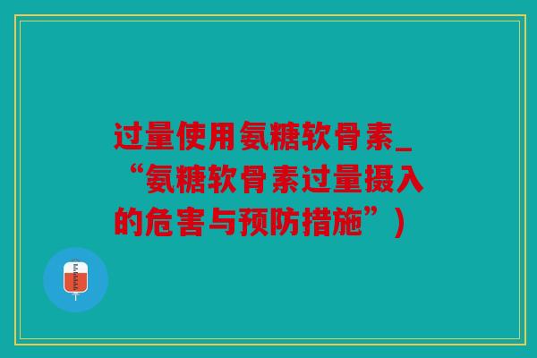 过量使用氨糖软骨素_“氨糖软骨素过量摄入的危害与预防措施”)