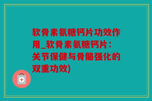 软骨素氨糖钙片功效作用_软骨素氨糖钙片：关节保健与骨骼强化的双重功效)