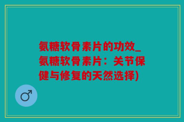 氨糖软骨素片的功效_氨糖软骨素片：关节保健与修复的天然选择)