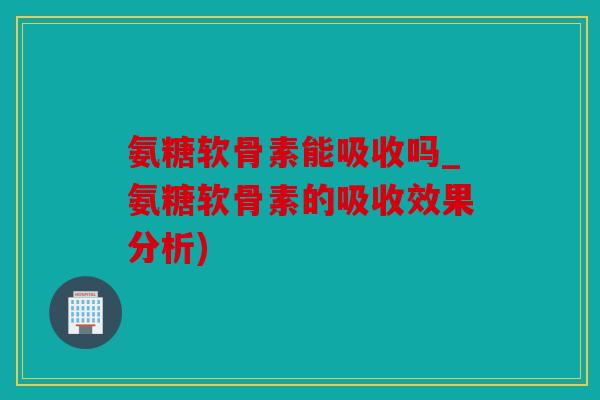 氨糖软骨素能吸收吗_氨糖软骨素的吸收效果分析)