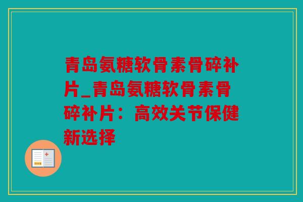 青岛氨糖软骨素骨碎补片_青岛氨糖软骨素骨碎补片：高效关节保健新选择