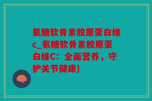 氨糖软骨素胶原蛋白维c_氨糖软骨素胶原蛋白维C：全面营养，守护关节健康)