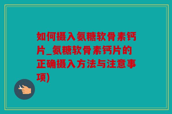 如何摄入氨糖软骨素钙片_氨糖软骨素钙片的正确摄入方法与注意事项)