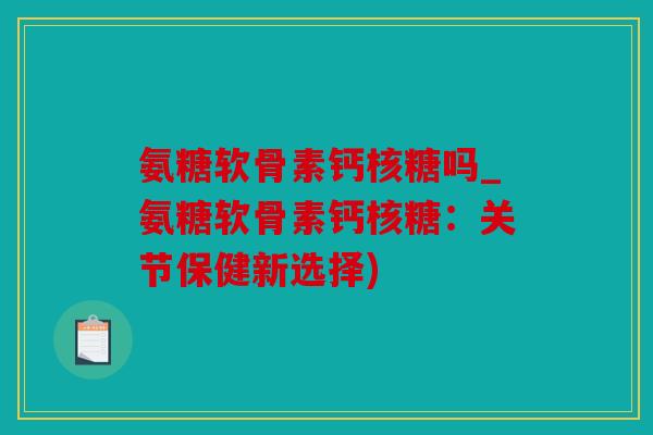 氨糖软骨素钙核糖吗_氨糖软骨素钙核糖：关节保健新选择)