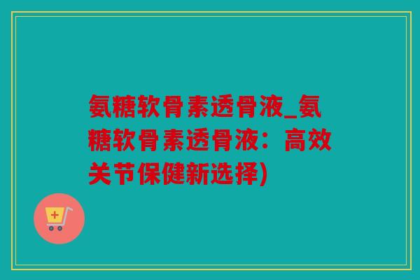 氨糖软骨素透骨液_氨糖软骨素透骨液：高效关节保健新选择)