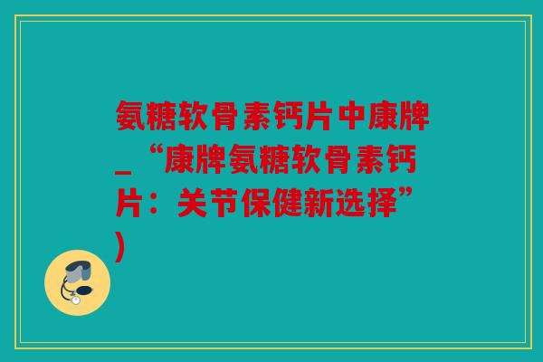 氨糖软骨素钙片中康牌_“康牌氨糖软骨素钙片：关节保健新选择”)