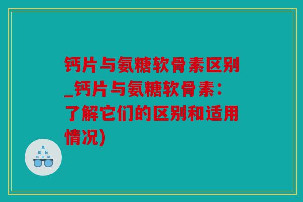 钙片与氨糖软骨素区别_钙片与氨糖软骨素：了解它们的区别和适用情况)