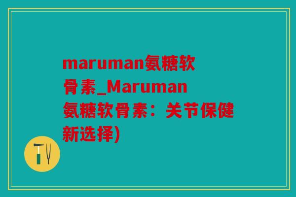maruman氨糖软骨素_Maruman氨糖软骨素：关节保健新选择)