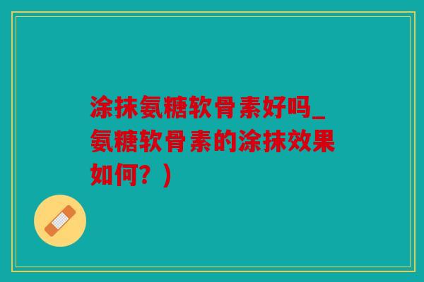 涂抹氨糖软骨素好吗_氨糖软骨素的涂抹效果如何？)
