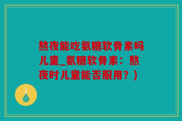 熬夜能吃氨糖软骨素吗儿童_氨糖软骨素：熬夜时儿童能否服用？)