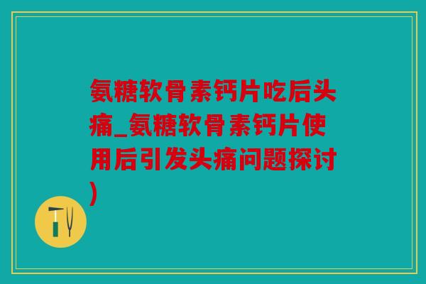 氨糖软骨素钙片吃后头痛_氨糖软骨素钙片使用后引发头痛问题探讨)