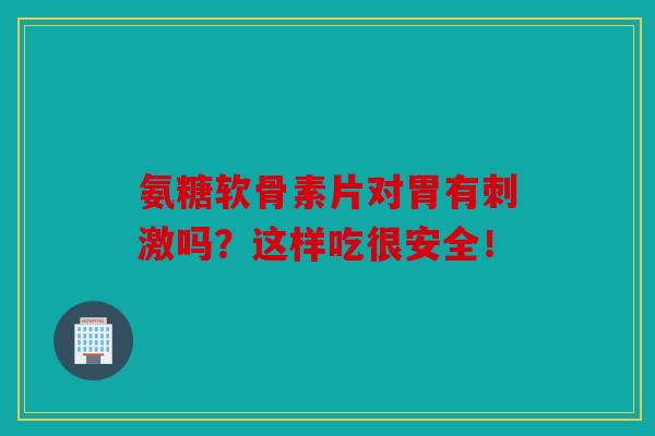氨糖软骨素片对胃有刺激吗?这样吃很安全!
