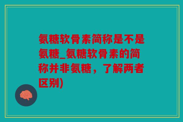 氨糖软骨素简称是不是氨糖_氨糖软骨素的简称并非氨糖，了解两者区别)