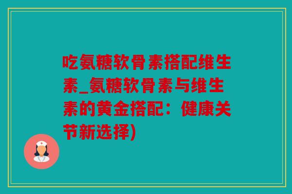 吃氨糖软骨素搭配维生素_氨糖软骨素与维生素的黄金搭配：健康关节新选择)