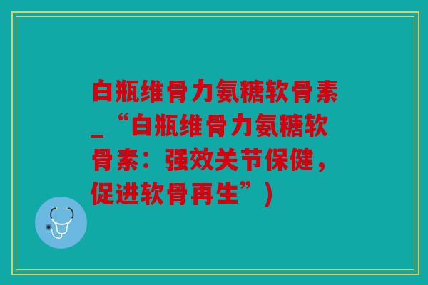 白瓶维骨力氨糖软骨素_“白瓶维骨力氨糖软骨素：强效关节保健，促进软骨再生”)