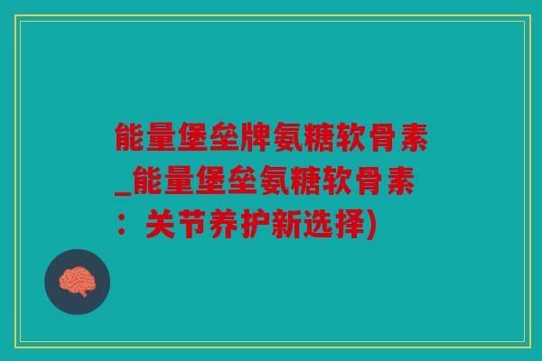 能量堡垒牌氨糖软骨素_能量堡垒氨糖软骨素：关节养护新选择)