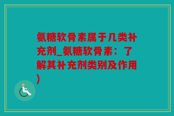 氨糖软骨素属于几类补充剂_氨糖软骨素：了解其补充剂类别及作用)