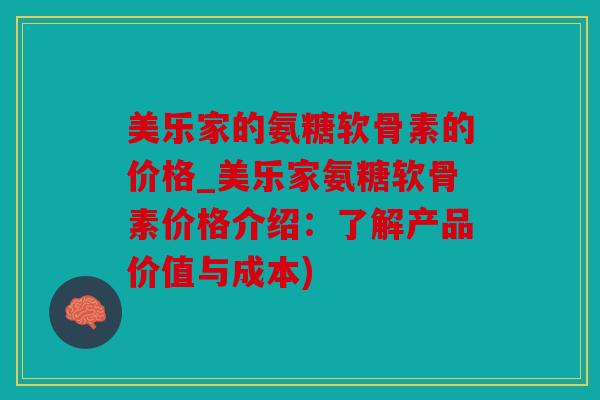 美乐家的氨糖软骨素的价格_美乐家氨糖软骨素价格介绍：了解产品价值与成本)