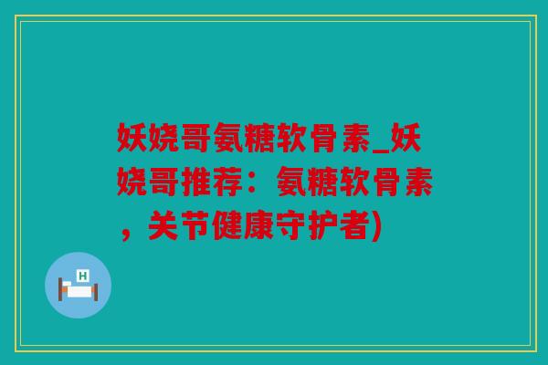 妖娆哥氨糖软骨素_妖娆哥推荐：氨糖软骨素，关节健康守护者)