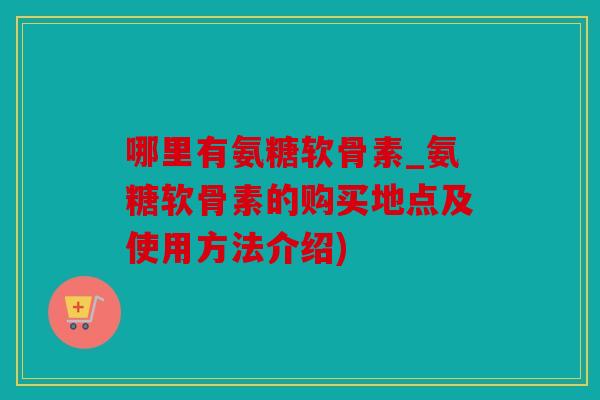 哪里有氨糖软骨素_氨糖软骨素的购买地点及使用方法介绍)