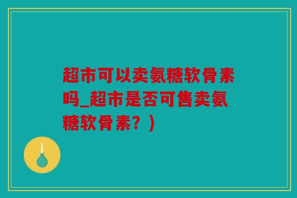 超市可以卖氨糖软骨素吗_超市是否可售卖氨糖软骨素？)