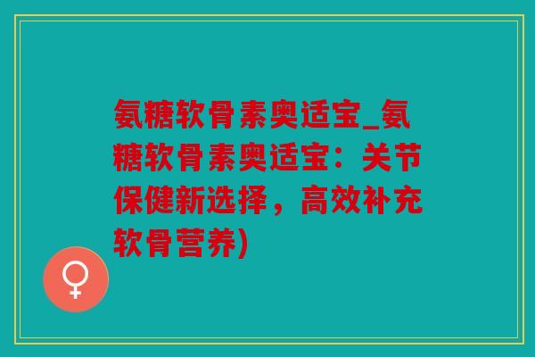 氨糖软骨素奥适宝_氨糖软骨素奥适宝：关节保健新选择，高效补充软骨营养)
