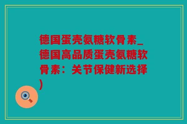 德国蛋壳氨糖软骨素_德国高品质蛋壳氨糖软骨素：关节保健新选择)