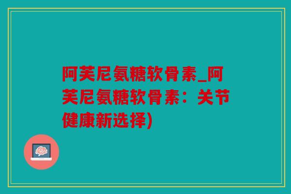 阿芙尼氨糖软骨素_阿芙尼氨糖软骨素：关节健康新选择)