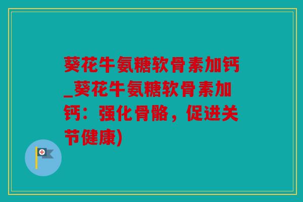 葵花牛氨糖软骨素加钙_葵花牛氨糖软骨素加钙：强化骨骼，促进关节健康)