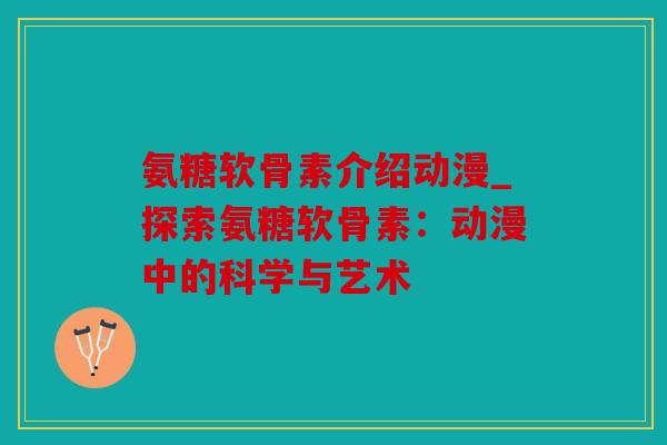 氨糖软骨素介绍动漫_探索氨糖软骨素：动漫中的科学与艺术