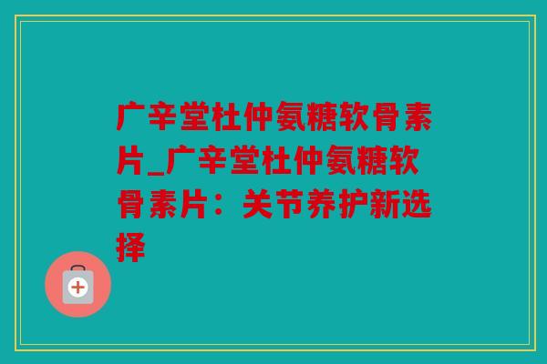 广辛堂杜仲氨糖软骨素片_广辛堂杜仲氨糖软骨素片：关节养护新选择