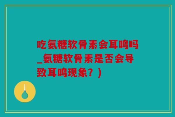 吃氨糖软骨素会耳鸣吗_氨糖软骨素是否会导致耳鸣现象？)