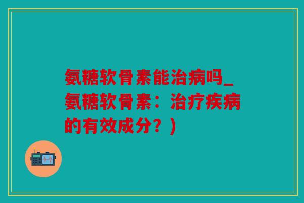 氨糖软骨素能治病吗_氨糖软骨素：治疗疾病的有效成分？)