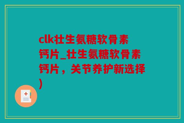 clk壮生氨糖软骨素钙片_壮生氨糖软骨素钙片，关节养护新选择)