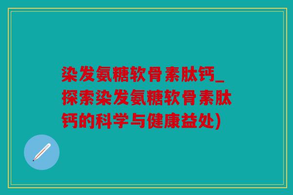染发氨糖软骨素肽钙_探索染发氨糖软骨素肽钙的科学与健康益处)