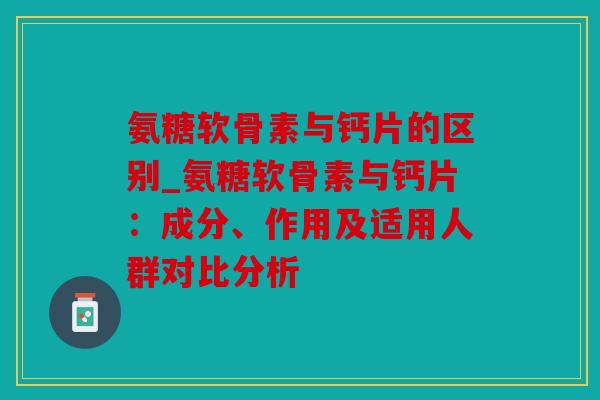 氨糖软骨素与钙片的区别_氨糖软骨素与钙片：成分、作用及适用人群对比分析