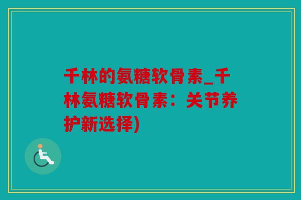 千林的氨糖软骨素_千林氨糖软骨素：关节养护新选择)