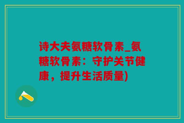 诗大夫氨糖软骨素_氨糖软骨素：守护关节健康，提升生活质量)