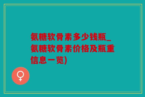 氨糖软骨素多少钱瓶_氨糖软骨素价格及瓶重信息一览)