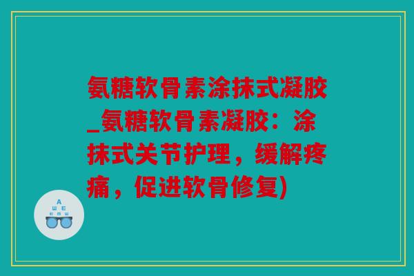 氨糖软骨素涂抹式凝胶_氨糖软骨素凝胶：涂抹式关节护理，缓解疼痛，促进软骨修复)