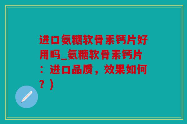 进口氨糖软骨素钙片好用吗_氨糖软骨素钙片：进口品质，效果如何？)