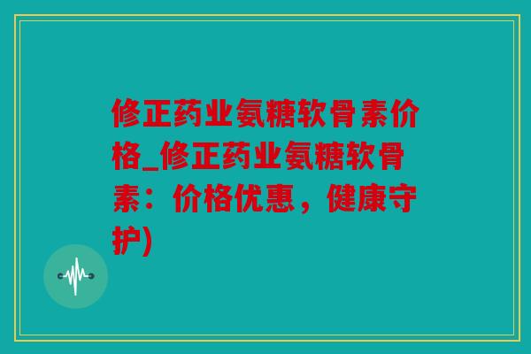 修正药业氨糖软骨素价格_修正药业氨糖软骨素：价格优惠，健康守护)