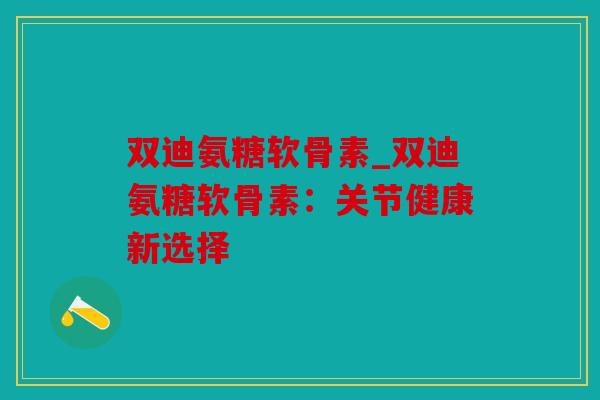 双迪氨糖软骨素_双迪氨糖软骨素：关节健康新选择