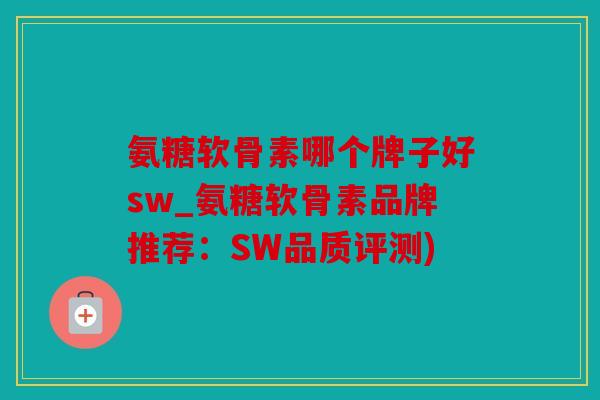 氨糖软骨素哪个牌子好sw_氨糖软骨素品牌推荐：SW品质评测)