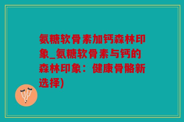 氨糖软骨素加钙森林印象_氨糖软骨素与钙的森林印象：健康骨骼新选择)