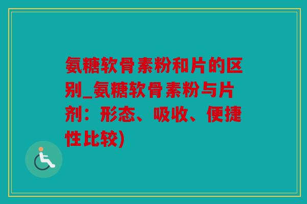 氨糖软骨素粉和片的区别_氨糖软骨素粉与片剂：形态、吸收、便捷性比较)