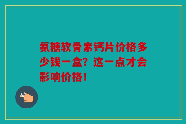 氨糖软骨素钙片价格多少钱一盒？这一点才会影响价格！
